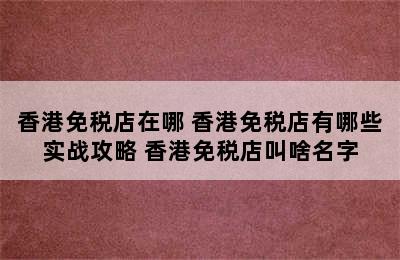 香港免税店在哪 香港免税店有哪些实战攻略 香港免税店叫啥名字